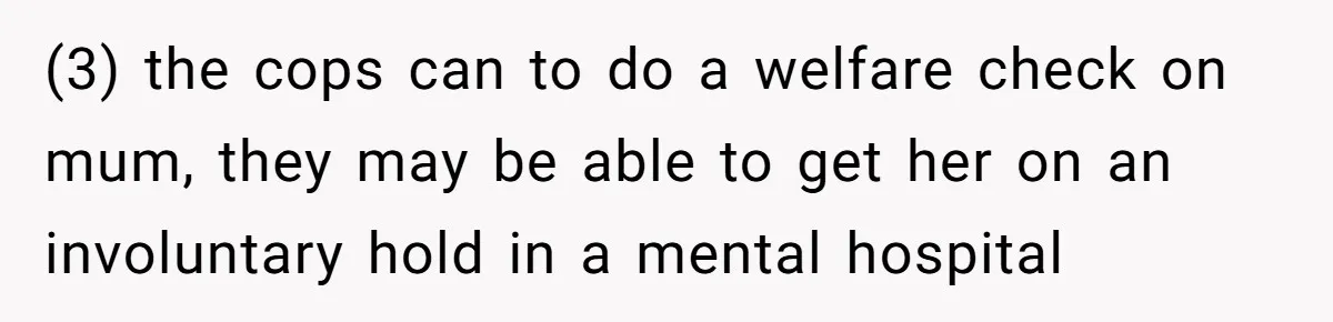 (3) the cops can to do a welfare check on mum, they may be able to get her on an involuntary hold in a mental hospital