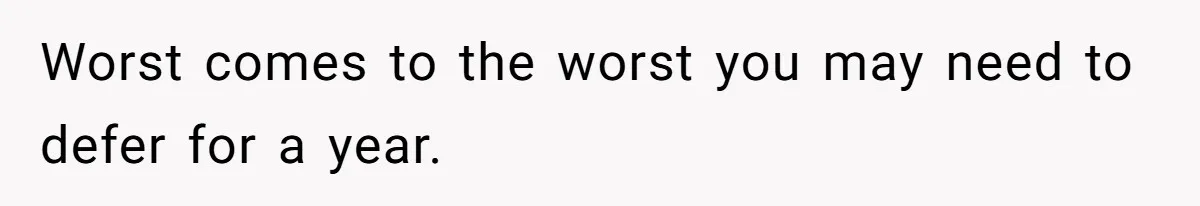 Worst comes to the worst you may need to defer for a year.