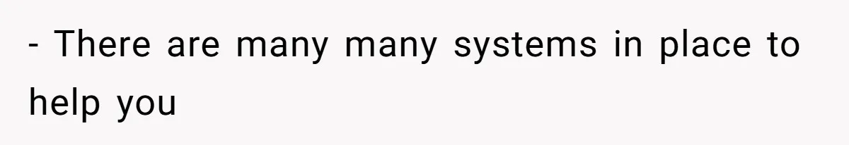 - There are many many systems in place to help you
