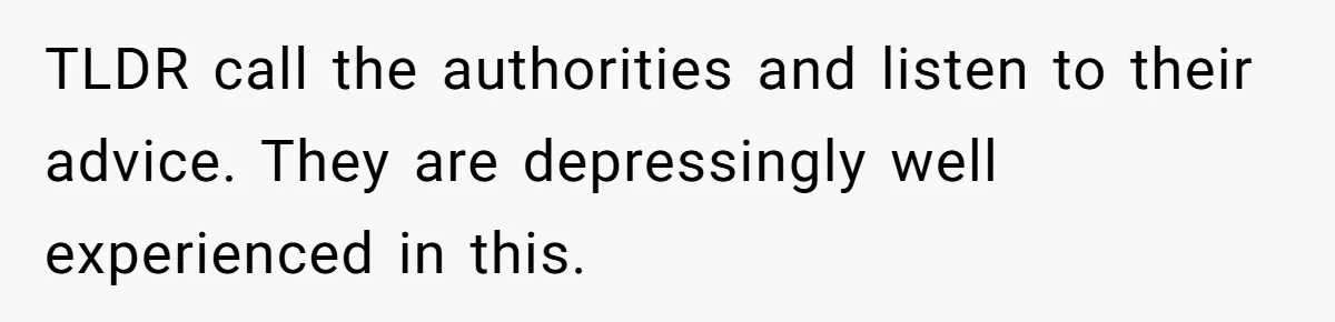 TLDR call the authorities and listen to their advice. They are depressingly well experienced in this.