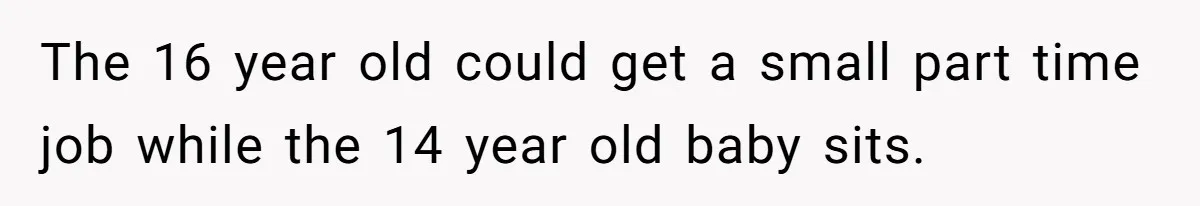 The 16 year old could get a small part time job while the 14 year old baby sits.