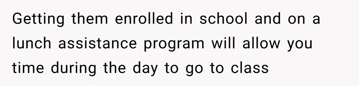 Getting them enrolled in school and on a lunch assistance program will allow you time during the day to go to class