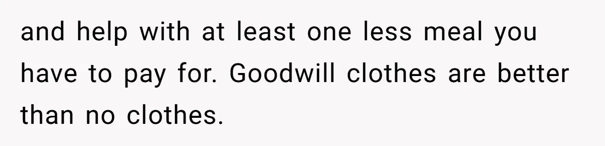 and help with at least one less meal you have to pay for. Goodwill clothes are better than no clothes.