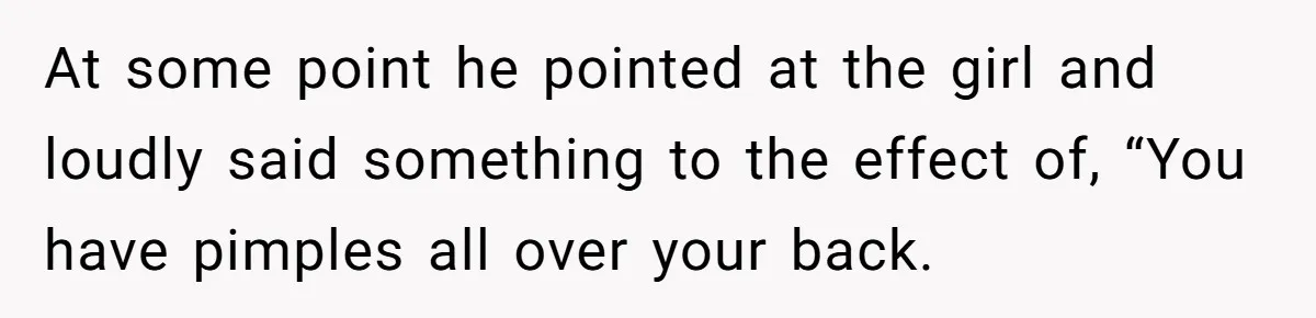 A Girl Spoke Up in a Restaurant After a Stranger Humiliated a Graduating Girl, and Now Her Friends Think She Was Out of Line At some point he pointed at the girl and loudly said something to the effect of, “You have pimples all over your back.