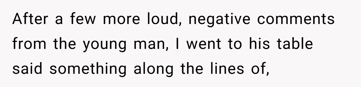 A Girl Spoke Up in a Restaurant After a Stranger Humiliated a Graduating Girl, and Now Her Friends Think She Was Out of Line After a few more loud, negative comments from the young man, I went to his table said something along the lines of,