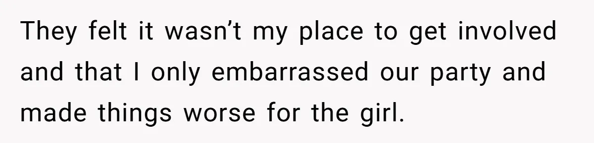 A Girl Spoke Up in a Restaurant After a Stranger Humiliated a Graduating Girl, and Now Her Friends Think She Was Out of Line They felt it wasn’t my place to get involved and that I only embarrassed our party and made things worse for the girl.