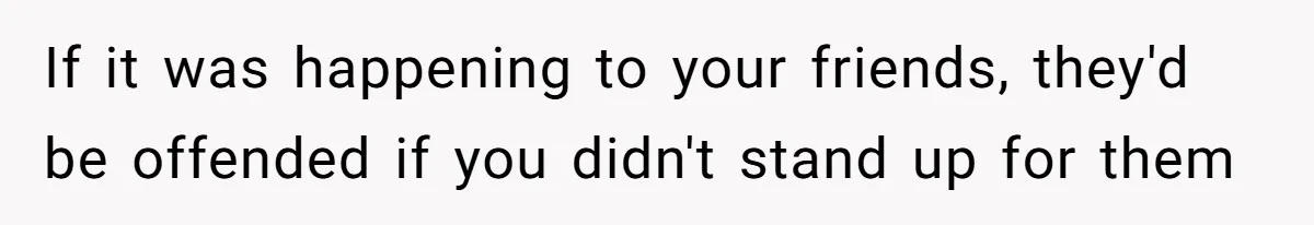 A Girl Spoke Up in a Restaurant After a Stranger Humiliated a Graduating Girl, and Now Her Friends Think She Was Out of Line If it was happening to your friends, they'd be offended if you didn't stand up for them