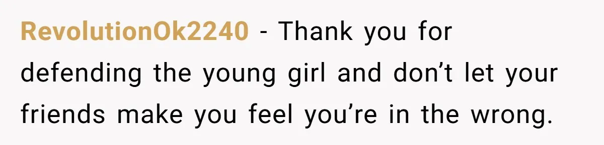 A Girl Spoke Up in a Restaurant After a Stranger Humiliated a Graduating Girl, and Now Her Friends Think She Was Out of Line RevolutionOk2240 − Thank you for defending the young girl and don’t let your friends make you feel you’re in the wrong.