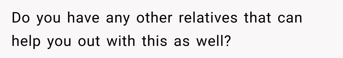 Do you have any other relatives that can help you out with this as well?