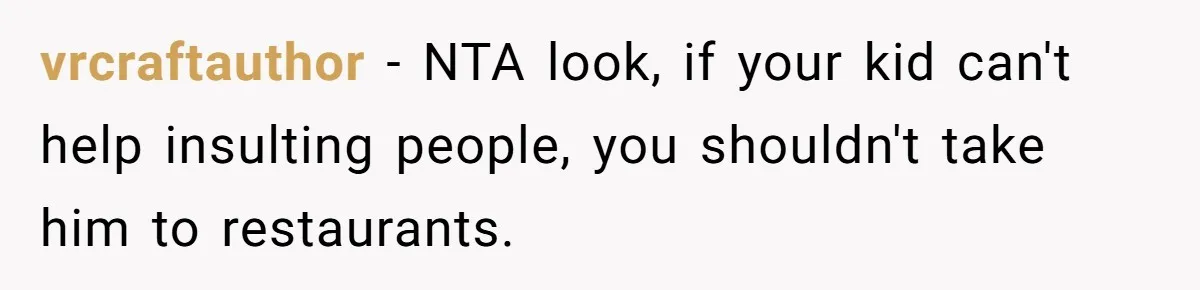 A Girl Spoke Up in a Restaurant After a Stranger Humiliated a Graduating Girl, and Now Her Friends Think She Was Out of Line vrcraftauthor − NTA look, if your kid can't help insulting people, you shouldn't take him to restaurants.