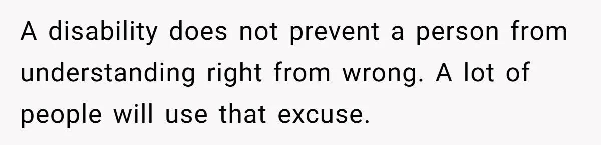 A Girl Spoke Up in a Restaurant After a Stranger Humiliated a Graduating Girl, and Now Her Friends Think She Was Out of Line A disability does not prevent a person from understanding right from wrong. A lot of people will use that excuse.