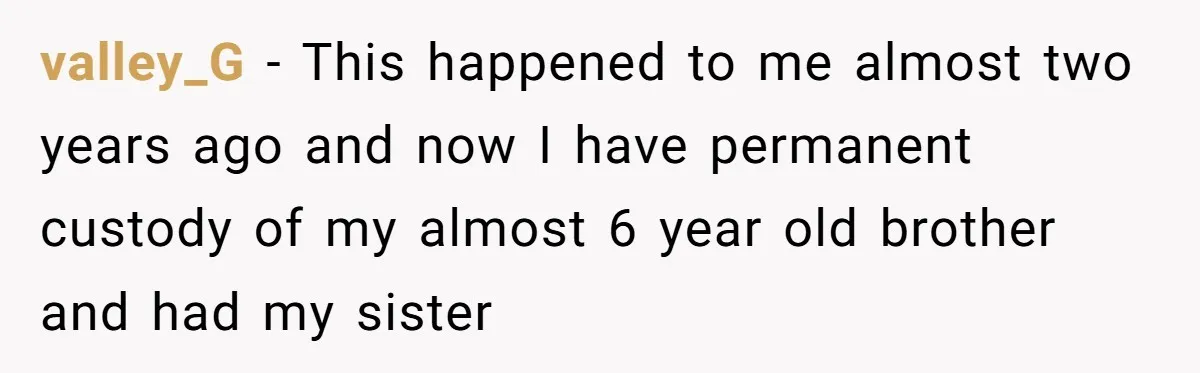 valley_G − This happened to me almost two years ago and now I have permanent custody of my almost 6 year old brother and had my sister