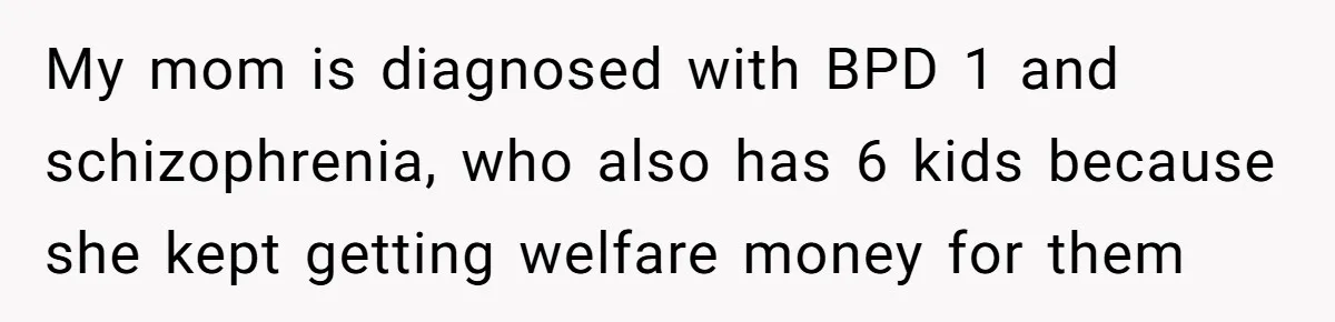 My mom is diagnosed with BPD 1 and schizophrenia, who also has 6 kids because she kept getting welfare money for them