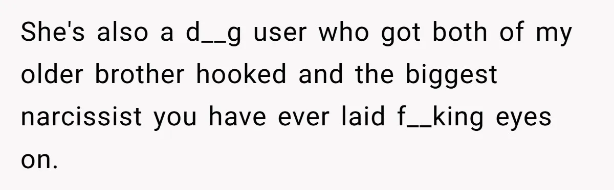 She's also a d__g user who got both of my older brother hooked and the biggest narcissist you have ever laid f__king eyes on.