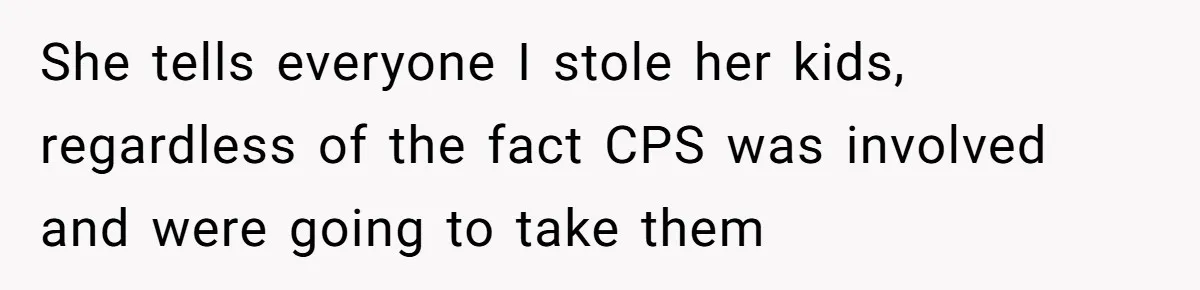 She tells everyone I stole her kids, regardless of the fact CPS was involved and were going to take them