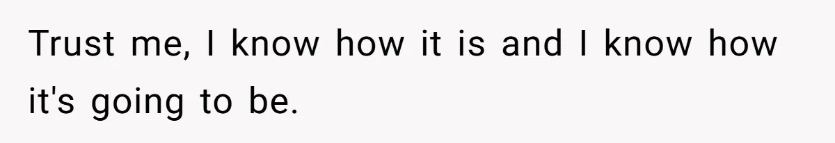 Trust me, I know how it is and I know how it's going to be.