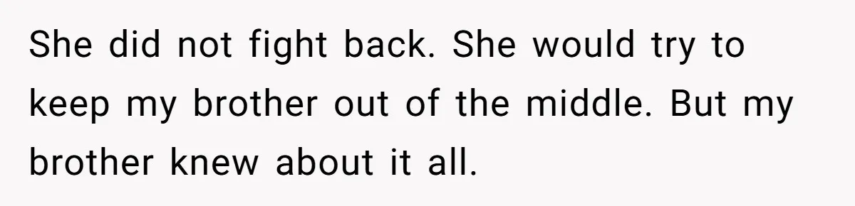 Protective Sister Refuses Brother's Emotional Plea For Family Attendance At His Upcoming Wedding She did not fight back. She would try to keep my brother out of the middle. But my brother knew about it all.