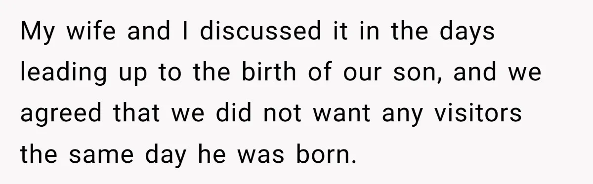 He Told His MIL She Couldn’t Visit the Day Their Baby Was Born, and Now the Family Is Furious My wife and I discussed it in the days leading up to the birth of our son, and we agreed that we did not want any visitors the same day...