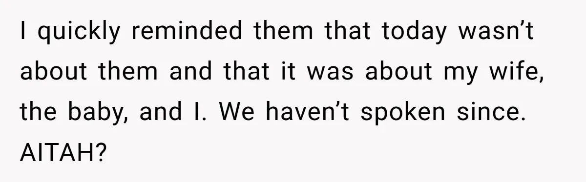 He Told His MIL She Couldn’t Visit the Day Their Baby Was Born, and Now the Family Is Furious I quickly reminded them that today wasn’t about them and that it was about my wife, the baby, and I. We haven’t spoken since. AITAH?