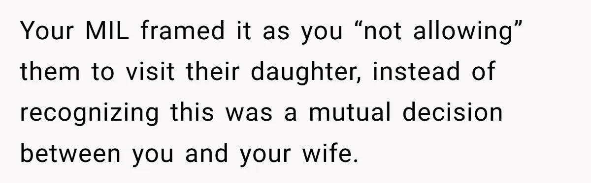 He Told His MIL She Couldn’t Visit the Day Their Baby Was Born, and Now the Family Is Furious Your MIL framed it as you “not allowing” them to visit their daughter, instead of recognizing this was a mutual decision between you and your wife.