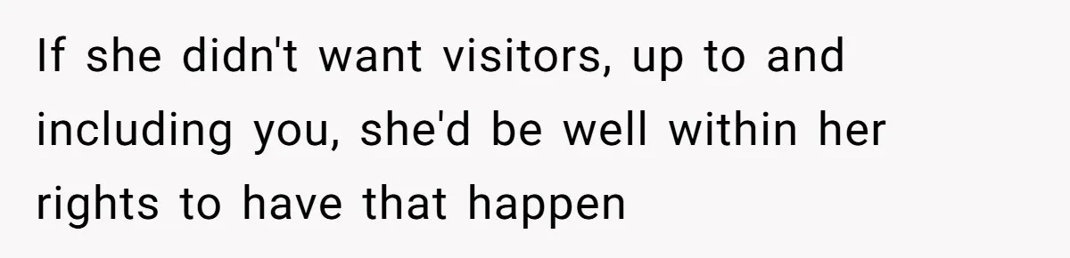 He Told His MIL She Couldn’t Visit the Day Their Baby Was Born, and Now the Family Is Furious If she didn't want visitors, up to and including you, she'd be well within her rights to have that happen