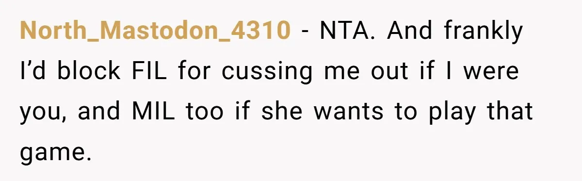 He Told His MIL She Couldn’t Visit the Day Their Baby Was Born, and Now the Family Is Furious North_Mastodon_4310 − NTA. And frankly I’d block FIL for cussing me out if I were you, and MIL too if she wants to play that game.