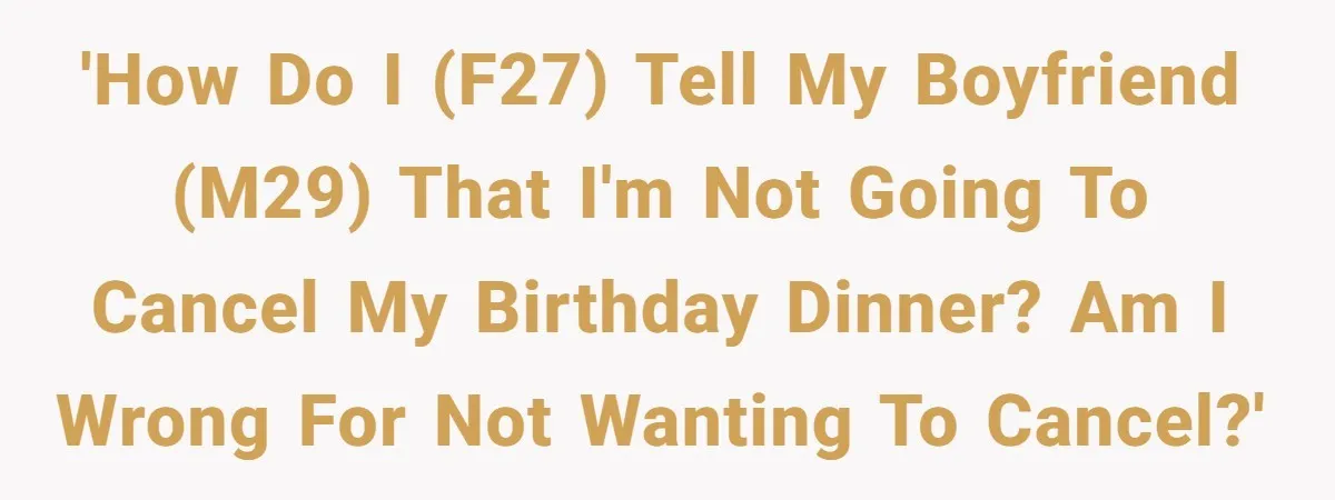 'How do I (F27) tell my boyfriend (M29) that I'm not going to cancel my birthday dinner? Am I wrong for not wanting to cancel?'