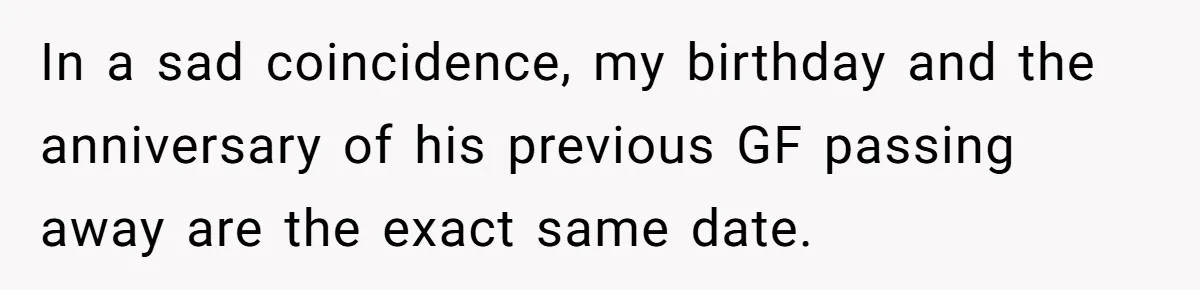 In a sad coincidence, my birthday and the anniversary of his previous GF passing away are the exact same date.