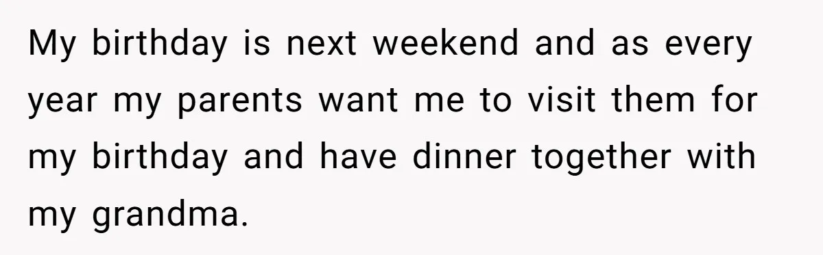 My birthday is next weekend and as every year my parents want me to visit them for my birthday and have dinner together with my grandma.
