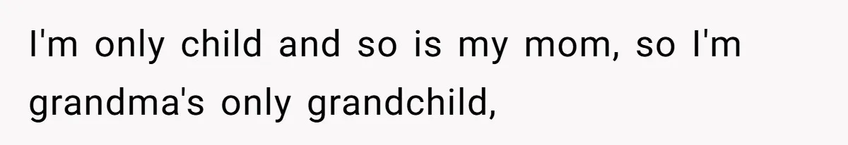 I'm only child and so is my mom, so I'm grandma's only grandchild,