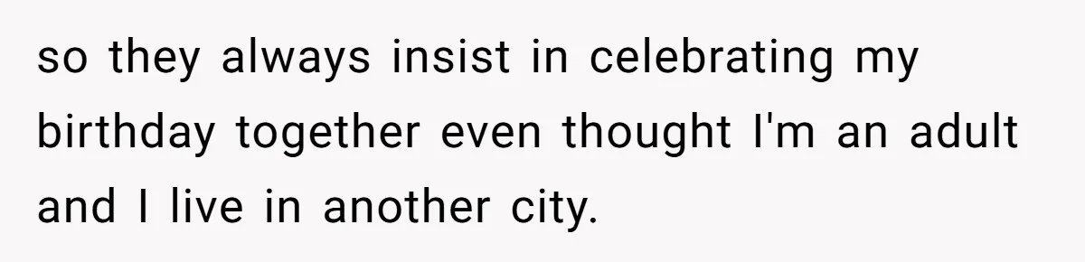 so they always insist in celebrating my birthday together even thought I'm an adult and I live in another city.