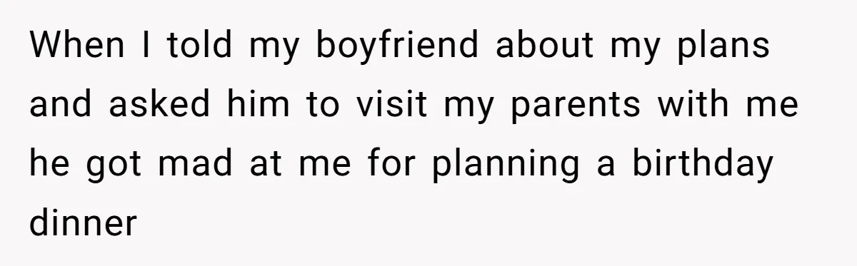 When I told my boyfriend about my plans and asked him to visit my parents with me he got mad at me for planning a birthday dinner
