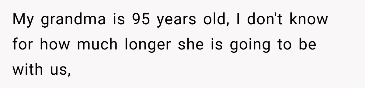 My grandma is 95 years old, I don't know for how much longer she is going to be with us,