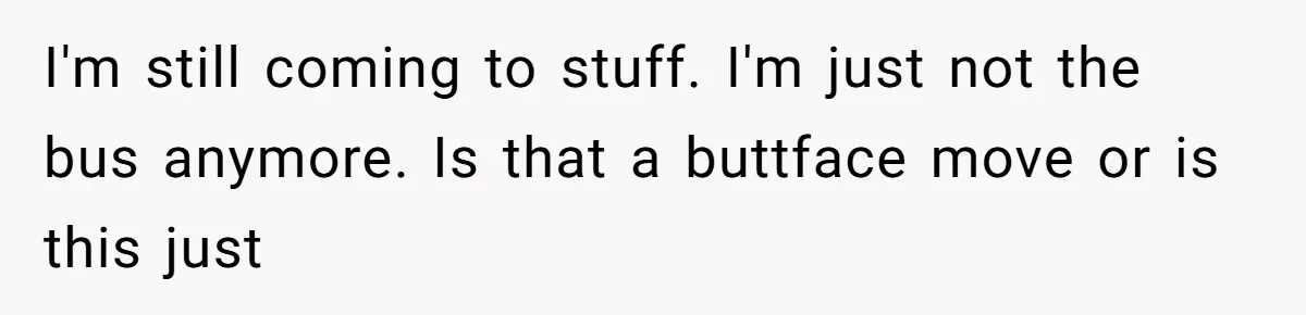 He Finally Refused to Be the Designated Driver After Endless 2 A.M. Waits, and His Friend Group Called Him “Not Down for the Group” I'm still coming to stuff. I'm just not the bus anymore. Is that a buttface move or is this just