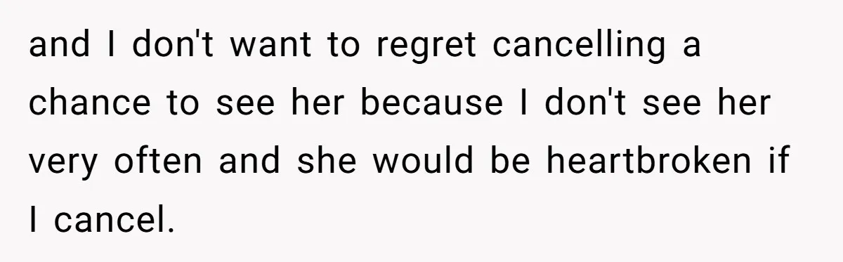 and I don't want to regret cancelling a chance to see her because I don't see her very often and she would be heartbroken if I cancel.