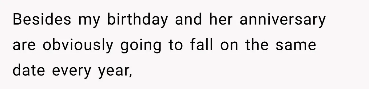 Besides my birthday and her anniversary are obviously going to fall on the same date every year,