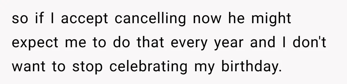 so if I accept cancelling now he might expect me to do that every year and I don't want to stop celebrating my birthday.