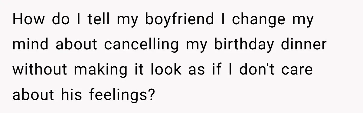 How do I tell my boyfriend I change my mind about cancelling my birthday dinner without making it look as if I don't care about his feelings?