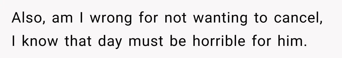 Also, am I wrong for not wanting to cancel, I know that day must be horrible for him.
