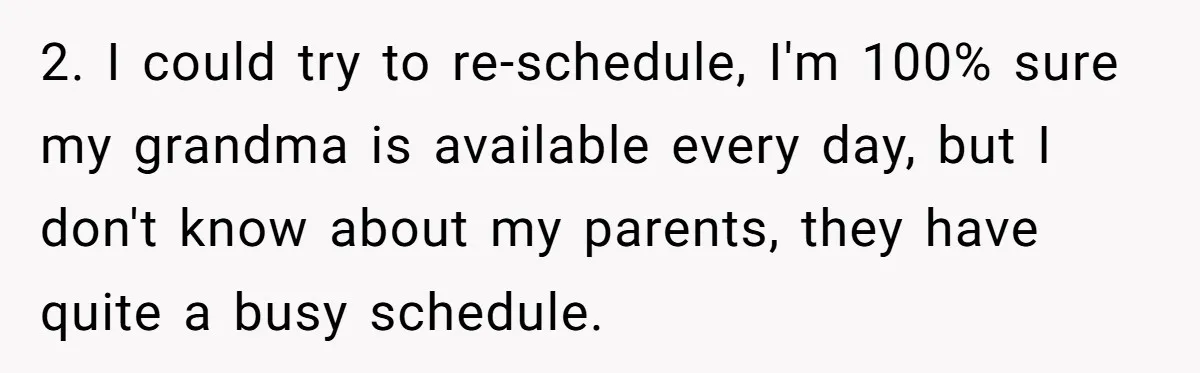 2. I could try to re-schedule, I'm 100% sure my grandma is available every day, but I don't know about my parents, they have quite a busy schedule.