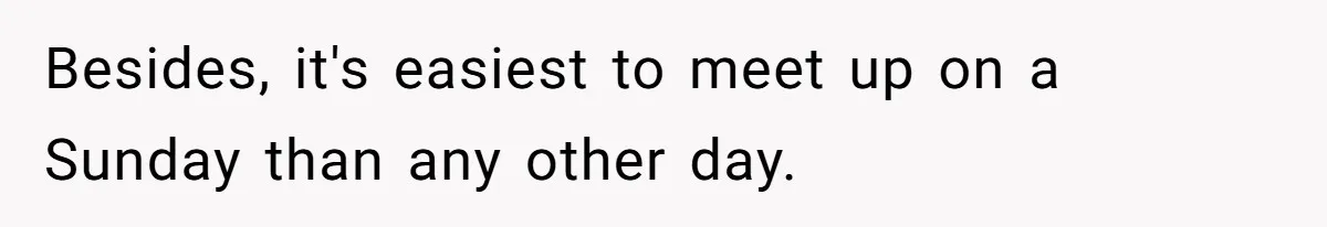 Besides, it's easiest to meet up on a Sunday than any other day.