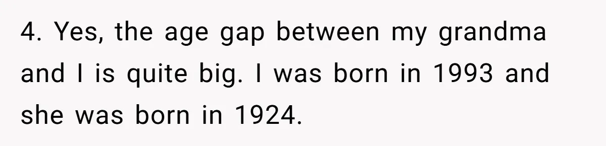 4. Yes, the age gap between my grandma and I is quite big. I was born in 1993 and she was born in 1924.