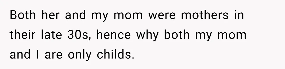 Both her and my mom were mothers in their late 30s, hence why both my mom and I are only childs.