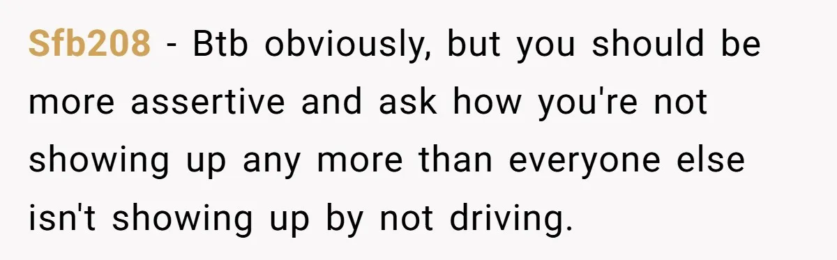 He Finally Refused to Be the Designated Driver After Endless 2 A.M. Waits, and His Friend Group Called Him “Not Down for the Group” Sfb208 − Btb obviously, but you should be more assertive and ask how you're not showing up any more than everyone else isn't showing up by not driving.