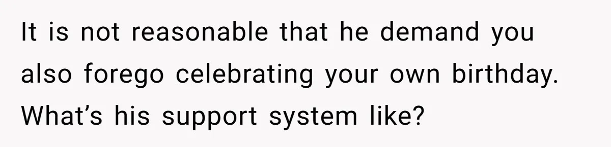 It is not reasonable that he demand you also forego celebrating your own birthday. What’s his support system like?