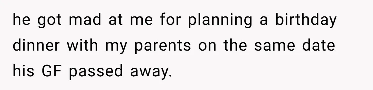 he got mad at me for planning a birthday dinner with my parents on the same date his GF passed away.