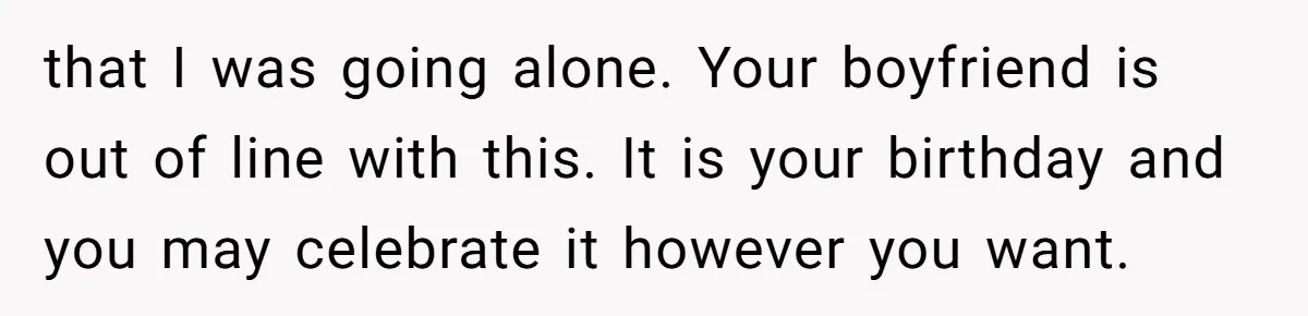 that I was going alone. Your boyfriend is out of line with this. It is your birthday and you may celebrate it however you want.