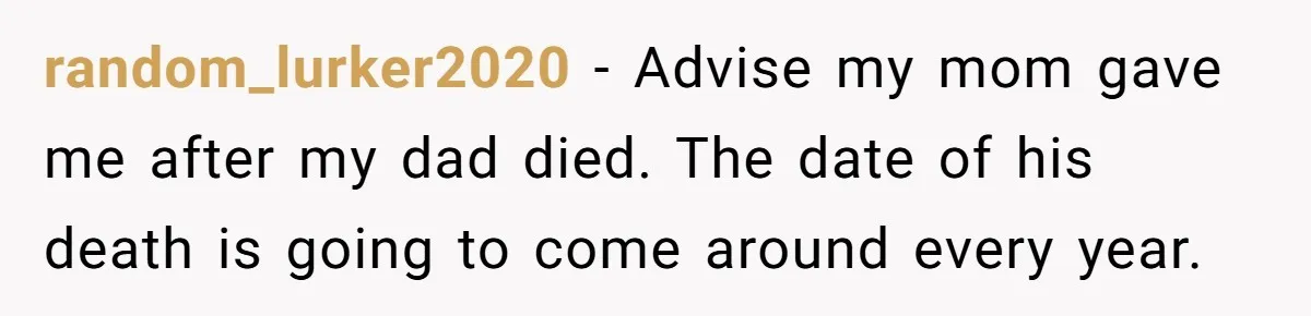 random_lurker2020 − Advise my mom gave me after my dad died. The date of his death is going to come around every year.