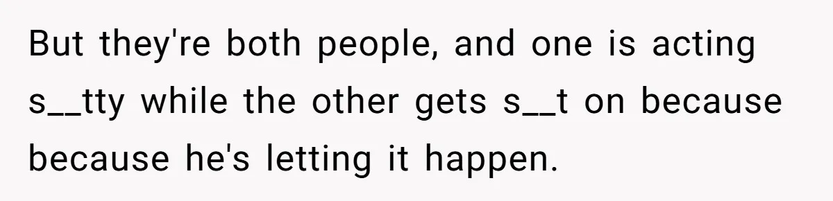 Protective Sister Refuses Brother's Emotional Plea For Family Attendance At His Upcoming Wedding But they're both people, and one is acting s__tty while the other gets s__t on because because he's letting it happen.