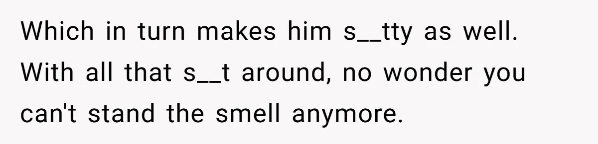 Protective Sister Refuses Brother's Emotional Plea For Family Attendance At His Upcoming Wedding Which in turn makes him s__tty as well. With all that s__t around, no wonder you can't stand the smell anymore.